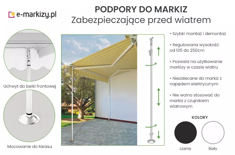 Informacje o podporach do markiz, u góry napis w dwóch wersach "PODPORY DO MARKIZ zabezpieczające przed wiatrem" po lewej umieszczone w kółkach zdjęcia z podpisami: "uchwyt belki frontowej" do górnego zdjęcia oraz "Mocowanie do tarasu" dla dolnego zdjęcia. W środkowej części zdjęcie markizy z podporami umieszczonej nad tarasem w pobliżu dużego drzewa i biała ścianą w tle, obok widok podpory z zaznaczonymi strzałkami kierunkami jej mocowania i rozsuwania. Po prawej od góry umieszczone napisy od odnośników w formie kropek: "szybki montaż i demontaż" "regulowana wysokość od 135 do 250cm" "pozwala na użytkowanie markizy w czasie wiatru" "niezalecane do markiz z napędem elektrycznym" "nie wolno stosować z czujnikiem wiatrowym", poniżej dwa kółka w kolorze czarnym z lewej i białym po prawej, nad którymi napis "KOLORY" i podpisami pod kółkami "czarny" i "biały"